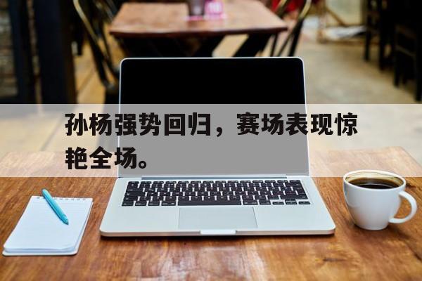 孙杨强势回归，赛场表现惊艳全场。