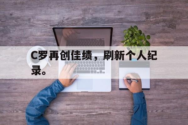 C罗再创佳绩，刷新个人纪录。