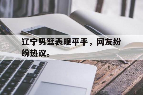 辽宁男篮表现平平，网友纷纷热议。