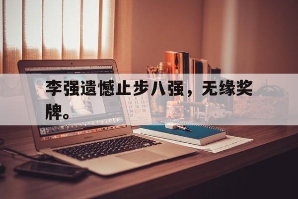 九游游戏中心官网注册账号-李强遗憾止步八强，无缘奖牌。