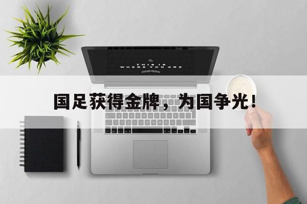 九游游戏中心官网注册账号-国足获得金牌，为国争光！
