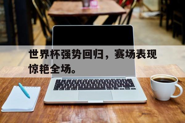 九游游戏中心官网注册账号-世界杯强势回归，赛场表现惊艳全场。
