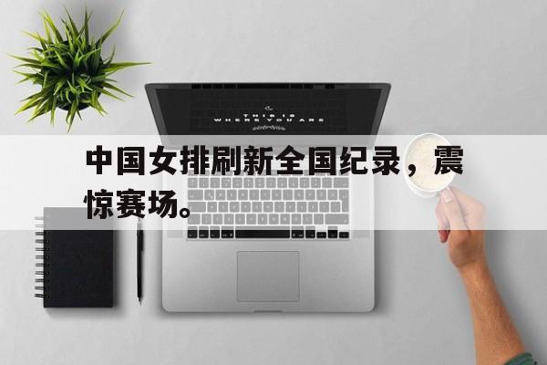 中国女排刷新全国纪录，震惊赛场。