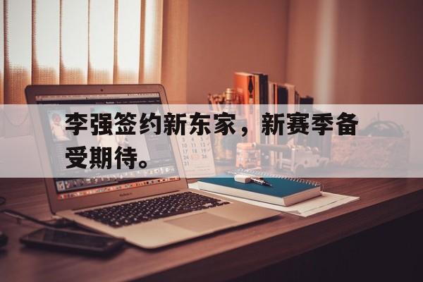 李强签约新东家，新赛季备受期待。