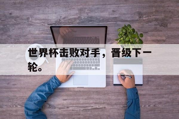九游网官方网站入口-世界杯击败对手，晋级下一轮。