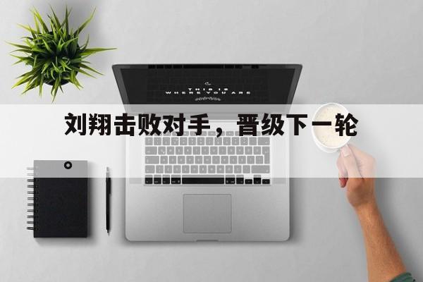 九游网官方网站入口-刘翔击败对手，晋级下一轮。