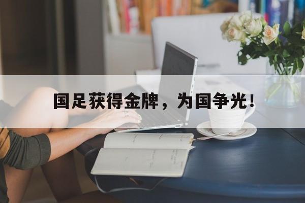 九游网官方网站入口-国足获得金牌，为国争光！