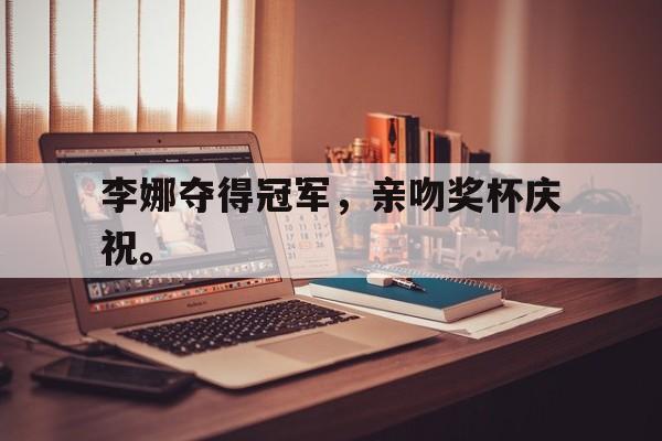 九游网官方网站入口-李娜夺得冠军，亲吻奖杯庆祝。