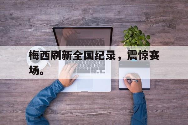 九游网官方网站入口-梅西刷新全国纪录，震惊赛场。