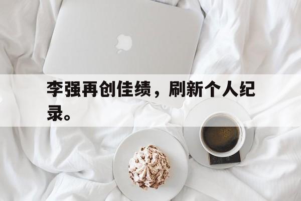 九游网官方网站入口-李强再创佳绩，刷新个人纪录。