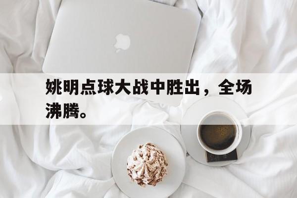 九游网官方网站入口-姚明点球大战中胜出，全场沸腾。