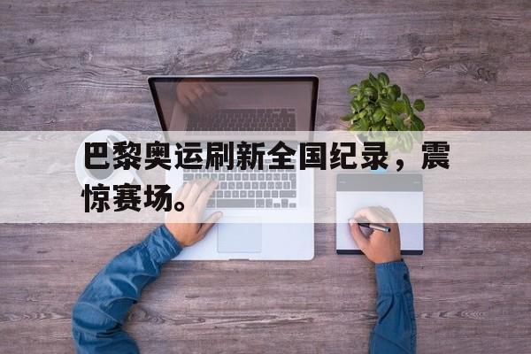 九游网官方网站入口-巴黎奥运刷新全国纪录，震惊赛场。