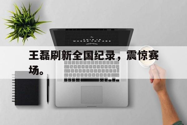 九游网官方网站入口-王磊刷新全国纪录，震惊赛场。