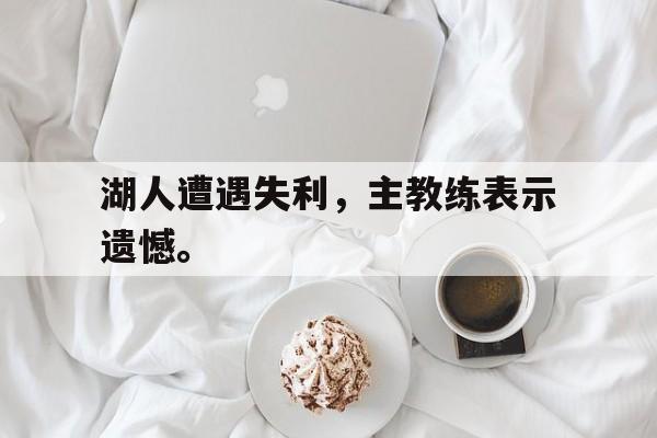 九游网官方网站入口-湖人遭遇失利，主教练表示遗憾。