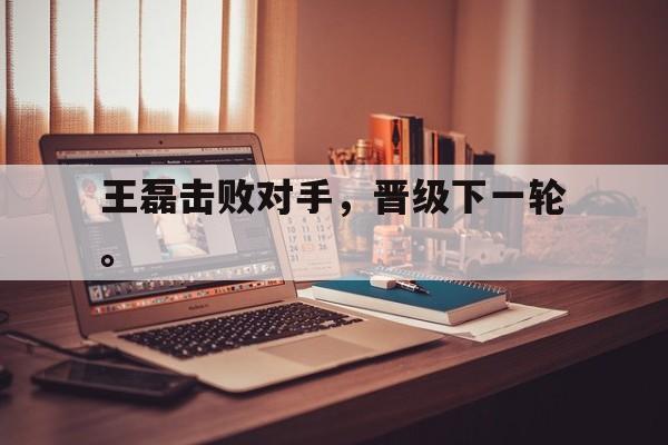九游游戏中心官网注册账号-王磊击败对手，晋级下一轮。