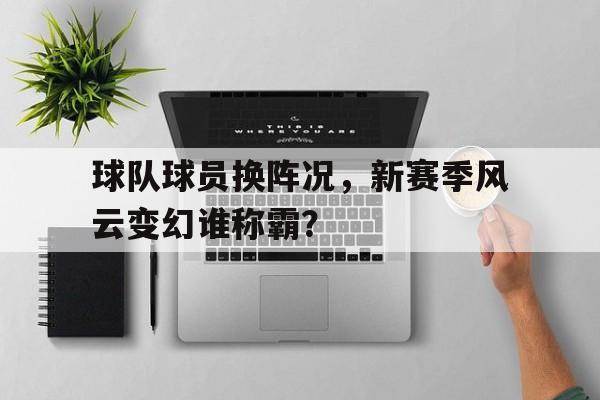 九游游戏中心官网注册账号-球队球员换阵况，新赛季风云变幻谁称霸？