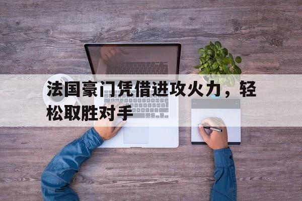 九游游戏中心官网注册账号-法国豪门凭借进攻火力，轻松取胜对手