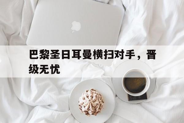 九游网官方网站入口-巴黎圣日耳曼横扫对手，晋级无忧