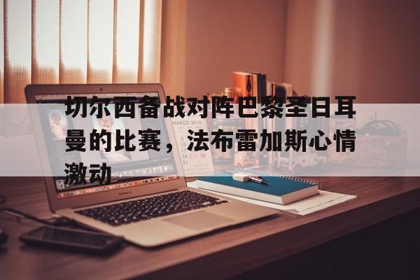 九游游戏中心官网注册账号-切尔西备战对阵巴黎圣日耳曼的比赛，法布雷加斯心情激动