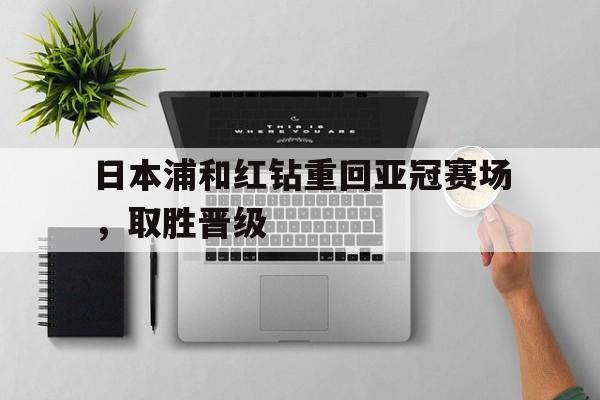 九游游戏中心官网注册账号-日本浦和红钻重回亚冠赛场，取胜晋级