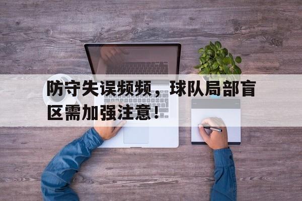 九游游戏中心官网注册账号-防守失误频频，球队局部盲区需加强注意！