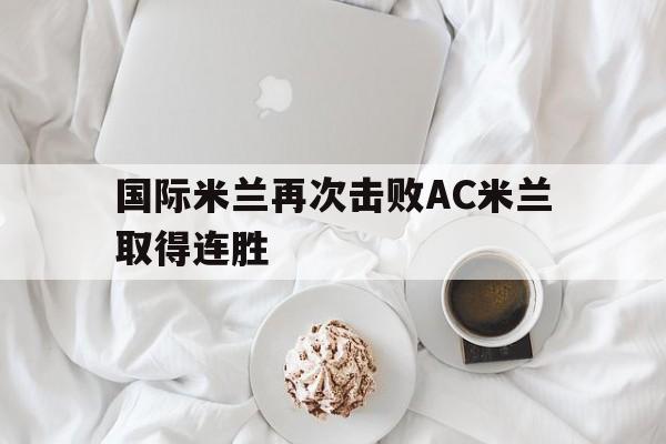 九游游戏中心官网注册账号-国际米兰再次击败AC米兰取得连胜