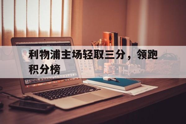 九游游戏中心官网注册账号-利物浦主场轻取三分，领跑积分榜