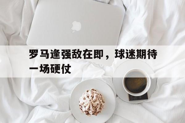 九游网官方网站入口-罗马逢强敌在即，球迷期待一场硬仗
