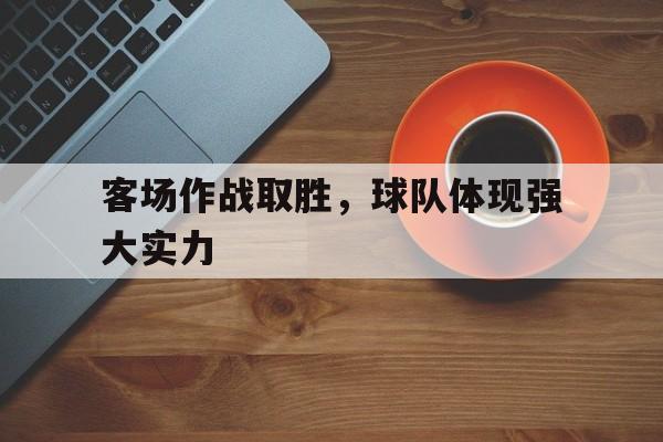 九游游戏中心官网注册账号-客场作战取胜，球队体现强大实力