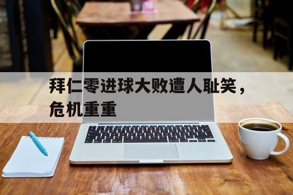 九游游戏中心官网注册账号-拜仁零进球大败遭人耻笑，危机重重