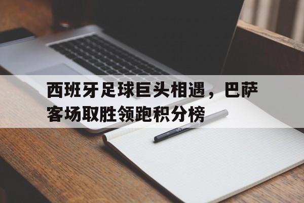 九游游戏中心官网注册账号-西班牙足球巨头相遇，巴萨客场取胜领跑积分榜