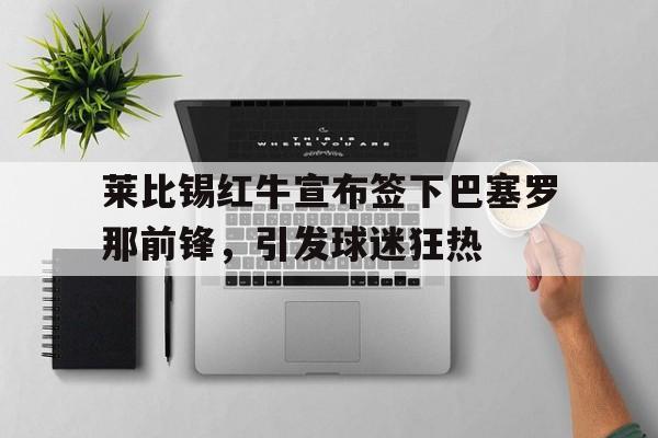 九游网官方网站入口-莱比锡红牛宣布签下巴塞罗那前锋，引发球迷狂热
