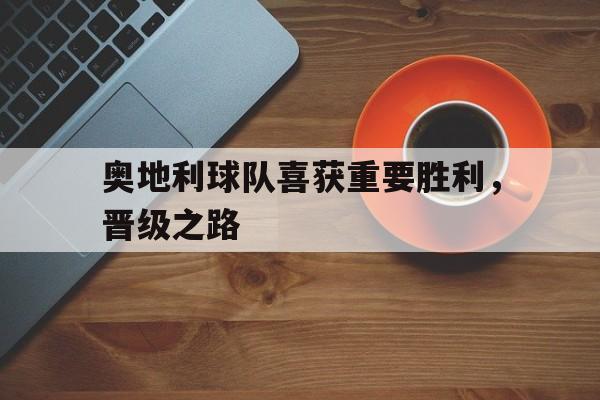 九游游戏中心官网注册账号-奥地利球队喜获重要胜利，晋级之路