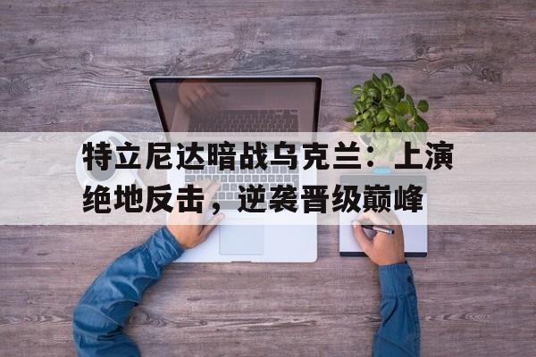 九游网官方网站入口-特立尼达暗战乌克兰：上演绝地反击，逆袭晋级巅峰