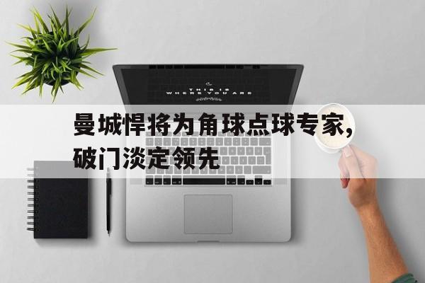 九游网官方网站入口-曼城悍将为角球点球专家,破门淡定领先