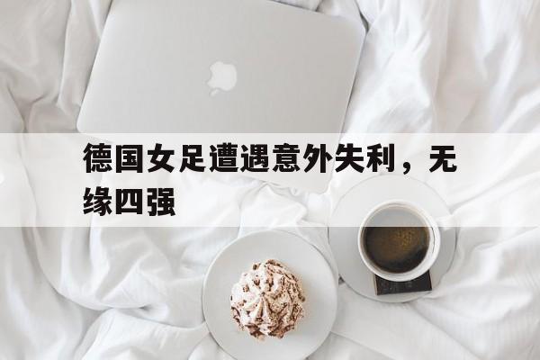九游网官方网站入口-德国女足遭遇意外失利，无缘四强