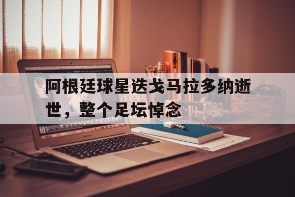 九游网官方网站入口-阿根廷球星迭戈马拉多纳逝世，整个足坛悼念