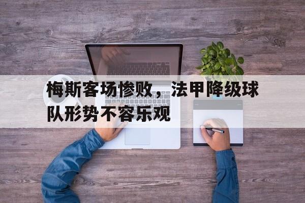 九游游戏中心官网注册账号-梅斯客场惨败，法甲降级球队形势不容乐观