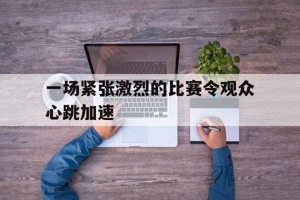 九游游戏中心官网注册账号-一场紧张激烈的比赛令观众心跳加速