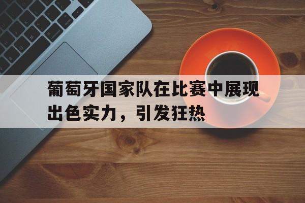 九游游戏中心官网注册账号-葡萄牙国家队在比赛中展现出色实力，引发狂热