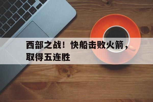 九游游戏中心官网注册账号-西部之战！快船击败火箭，取得五连胜