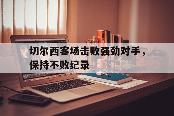九游游戏中心官网注册账号-切尔西客场击败强劲对手，保持不败纪录