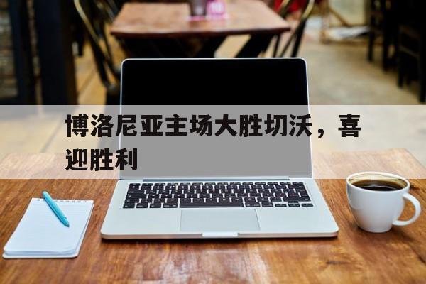 九游游戏中心官网注册账号-博洛尼亚主场大胜切沃，喜迎胜利