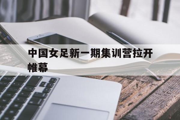 九游网官方网站入口-中国女足新一期集训营拉开帷幕